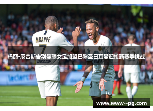 玛丽·厄普斯告别曼联女足加盟巴黎圣日耳曼迎接新赛季挑战 玛丽·厄普斯告别曼联女足加盟巴黎圣日耳曼迎接新赛季挑战