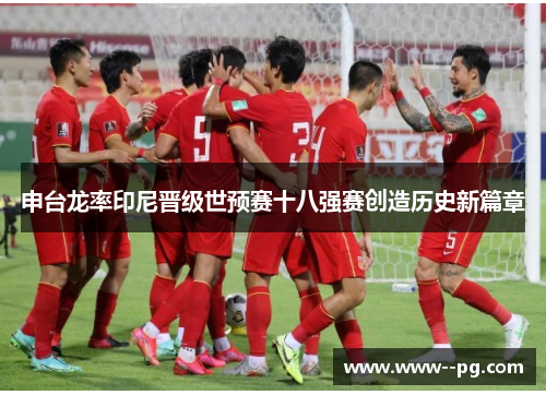 申台龙率印尼晋级世预赛十八强赛创造历史新篇章 申台龙率印尼晋级世预赛十八强赛创造历史新篇章