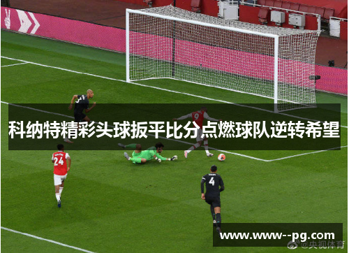 科纳特精彩头球扳平比分点燃球队逆转希望