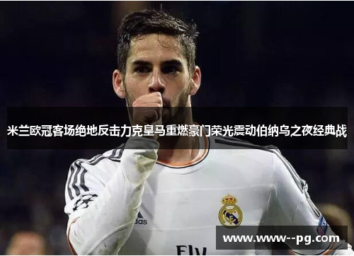 米兰欧冠客场绝地反击力克皇马重燃豪门荣光震动伯纳乌之夜经典战 米兰欧冠客场绝地反击力克皇马重燃豪门荣光震动伯纳乌之夜经典战