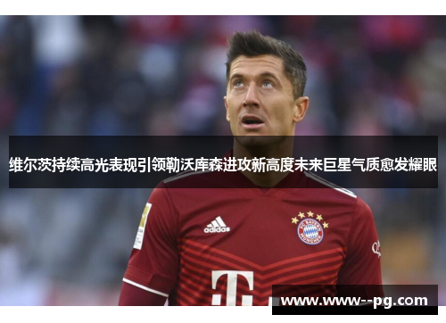 维尔茨持续高光表现引领勒沃库森进攻新高度未来巨星气质愈发耀眼 维尔茨持续高光表现引领勒沃库森进攻新高度未来巨星气质愈发耀眼