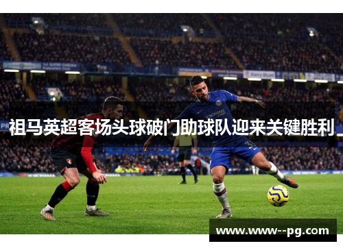 祖马英超客场头球破门助球队迎来关键胜利