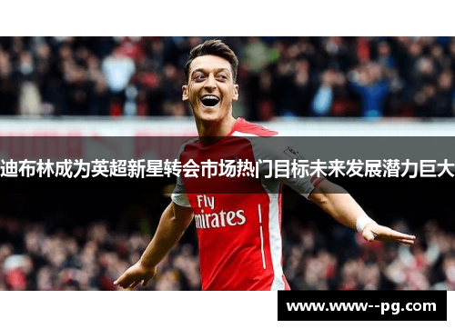 迪布林成为英超新星转会市场热门目标未来发展潜力巨大