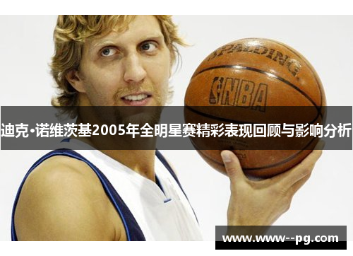 迪克·诺维茨基2005年全明星赛精彩表现回顾与影响分析