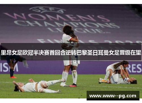 里昂女足欧冠半决赛首回合逆转巴黎圣日耳曼女足晋级在望