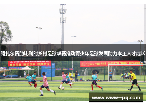 阿扎尔资助比利时乡村足球联赛推动青少年足球发展助力本土人才成长