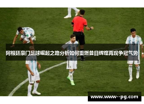阿根廷豪门足球崛起之路分析如何重燃昔日辉煌再现争冠气势
