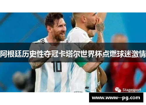 阿根廷历史性夺冠卡塔尔世界杯点燃球迷激情