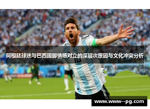阿根廷球迷与巴西国脚情感对立的深层次原因与文化冲突分析