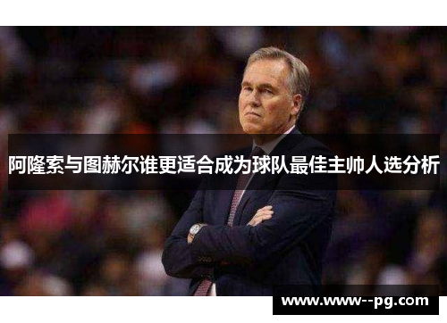 阿隆索与图赫尔谁更适合成为球队最佳主帅人选分析