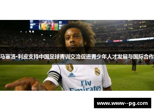 马塞洛·利皮支持中国足球青训交流促进青少年人才发展与国际合作
