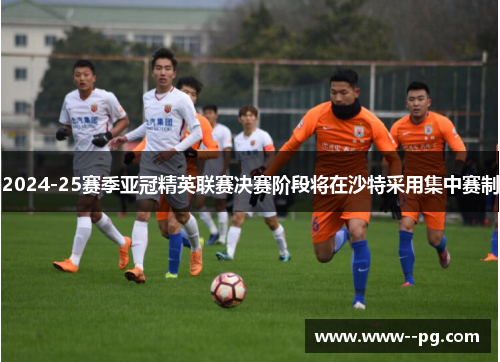 2024-25赛季亚冠精英联赛决赛阶段将在沙特采用集中赛制