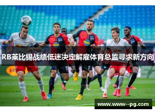 RB莱比锡战绩低迷决定解雇体育总监寻求新方向 RB莱比锡战绩低迷决定解雇体育总监寻求新方向
