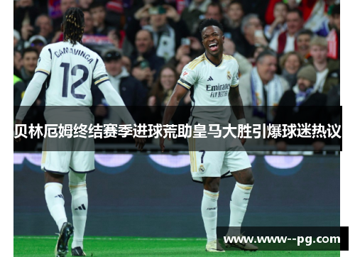 贝林厄姆终结赛季进球荒助皇马大胜引爆球迷热议 贝林厄姆终结赛季进球荒助皇马大胜引爆球迷热议