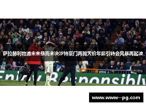 萨拉赫利物浦未来悬而未决沙特豪门再抛天价年薪引转会风暴再起波