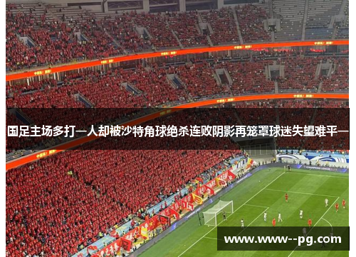 国足主场多打一人却被沙特角球绝杀连败阴影再笼罩球迷失望难平一 国足主场多打一人却被沙特角球绝杀连败阴影再笼罩球迷失望难平一