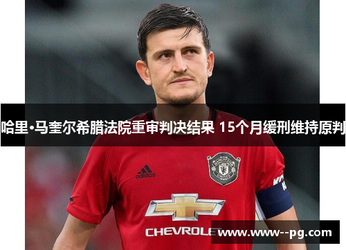 哈里·马奎尔希腊法院重审判决结果 15个月缓刑维持原判 哈里·马奎尔希腊法院重审判决结果 15个月缓刑维持原判
