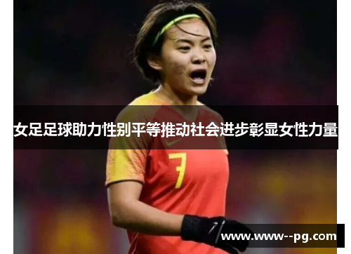 女足足球助力性别平等推动社会进步彰显女性力量 女足足球助力性别平等推动社会进步彰显女性力量