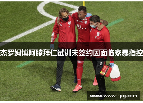 杰罗姆博阿滕拜仁试训未签约因面临家暴指控
