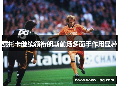索托卡继续领衔朗斯前场多面手作用显著 索托卡继续领衔朗斯前场多面手作用显著