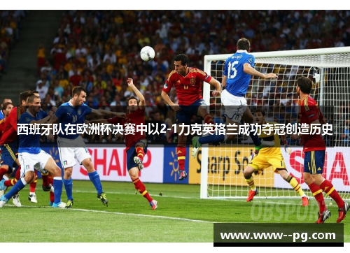 西班牙队在欧洲杯决赛中以2-1力克英格兰成功夺冠创造历史 西班牙队在欧洲杯决赛中以2-1力克英格兰成功夺冠创造历史