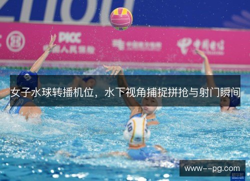 女子水球转播机位，水下视角捕捉拼抢与射门瞬间