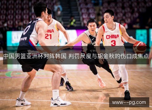 中国男篮亚洲杯对阵韩国 判罚尺度与胡金秋的伤口成焦点 中国男篮亚洲杯对阵韩国 判罚尺度与胡金秋的伤口成焦点